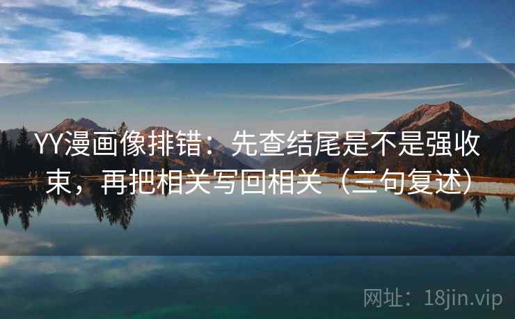 YY漫画像排错:先查结尾是不是强收束,再把相关写回相关(三句复述) YY漫画像排错:先查结尾是不是强收束,再把相关写回相关(三句复述)