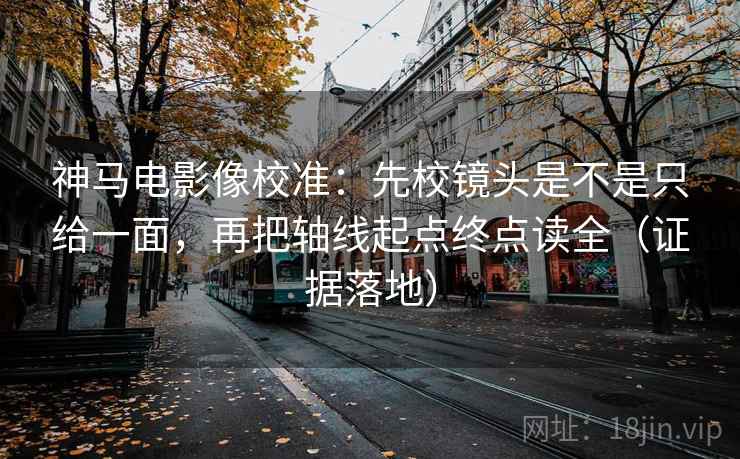 神马电影像校准:先校镜头是不是只给一面,再把轴线起点终点读全(证据落地) 神马电影像校准:先校镜头是不是只给一面,再把轴线起点终点读全(证据落地)