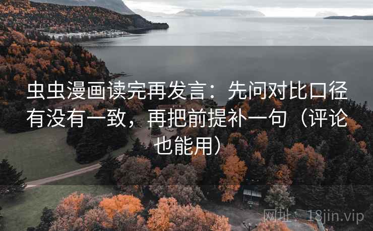 虫虫漫画读完再发言:先问对比口径有没有一致,再把前提补一句(评论也能用) 虫虫漫画读完再发言:先问对比口径有没有一致,再把前提补一句(评论也能用)