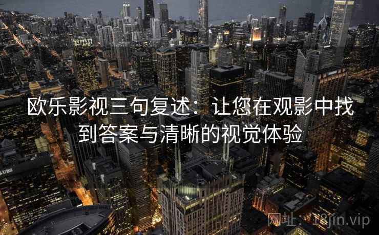 欧乐影视三句复述:让您在观影中找到答案与清晰的视觉体验 欧乐影视三句复述:让您在观影中找到答案与清晰的视觉体验
