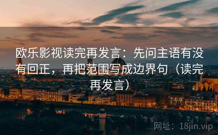 欧乐影视读完再发言:先问主语有没有回正,再把范围写成边界句(读完再发言) 欧乐影视读完再发言:先问主语有没有回正,再把范围写成边界句(读完再发言)