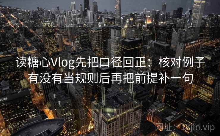 读糖心Vlog先把口径回正:核对例子有没有当规则后再把前提补一句 读糖心Vlog先把口径回正:核对例子有没有当规则后再把前提补一句