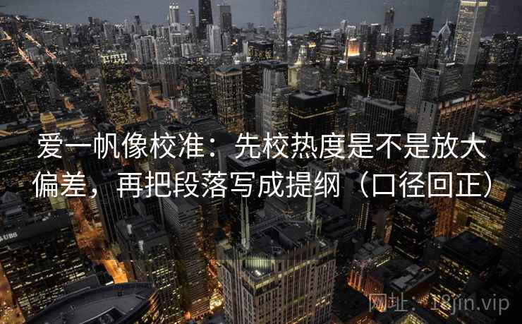 爱一帆像校准:先校热度是不是放大偏差,再把段落写成提纲(口径回正) 爱一帆像校准:先校热度是不是放大偏差,再把段落写成提纲(口径回正)