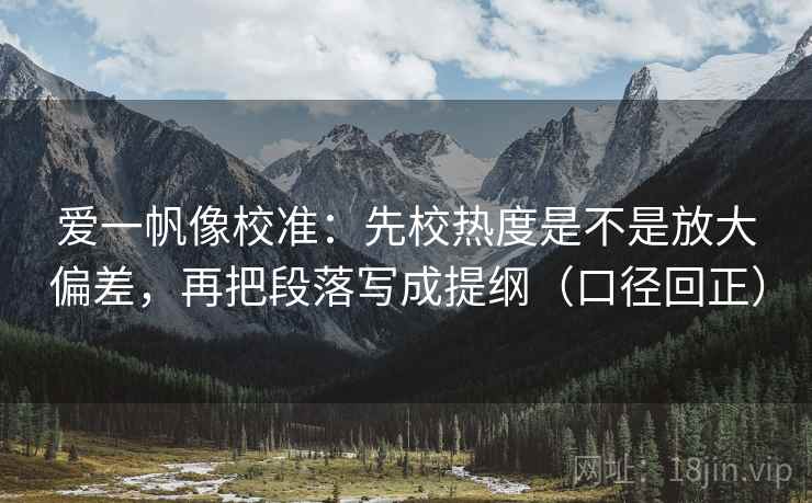 爱一帆像校准:先校热度是不是放大偏差,再把段落写成提纲(口径回正) 爱一帆像校准:先校热度是不是放大偏差,再把段落写成提纲(口径回正)
