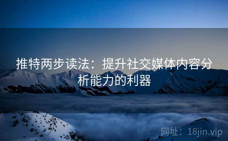 推特两步读法:提升社交媒体内容分析能力的利器 推特两步读法:提升社交媒体内容分析能力的利器