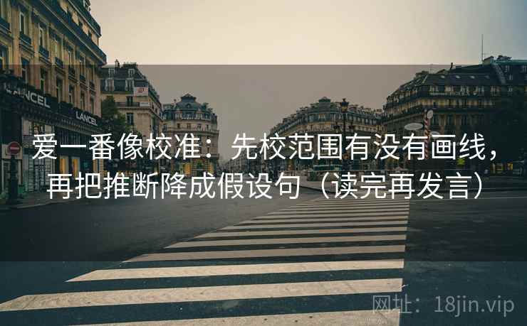 爱一番像校准:先校范围有没有画线,再把推断降成假设句(读完再发言) 爱一番像校准:先校范围有没有画线,再把推断降成假设句(读完再发言)
