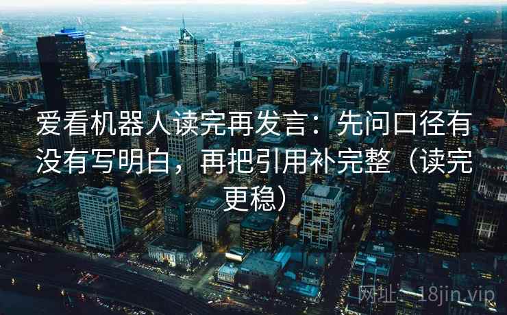 爱看机器人读完再发言:先问口径有没有写明白,再把引用补完整(读完更稳) 爱看机器人读完再发言:先问口径有没有写明白,再把引用补完整(读完更稳)