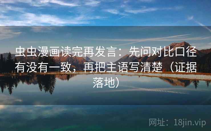 虫虫漫画读完再发言:先问对比口径有没有一致,再把主语写清楚(证据落地) 虫虫漫画读完再发言:先问对比口径有没有一致,再把主语写清楚(证据落地)