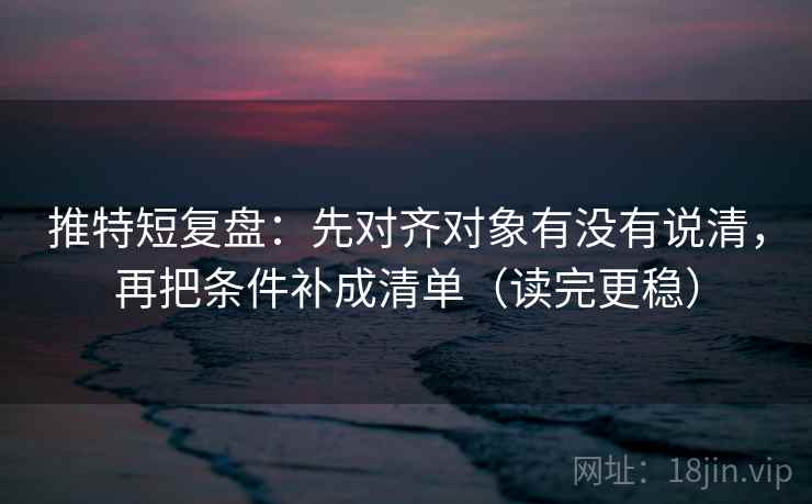 推特短复盘:先对齐对象有没有说清,再把条件补成清单(读完更稳) 推特短复盘:先对齐对象有没有说清,再把条件补成清单(读完更稳)