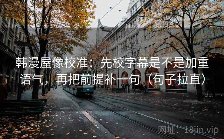 韩漫屋像校准:先校字幕是不是加重语气,再把前提补一句(句子拉直) 韩漫屋像校准:先校字幕是不是加重语气,再把前提补一句(句子拉直)