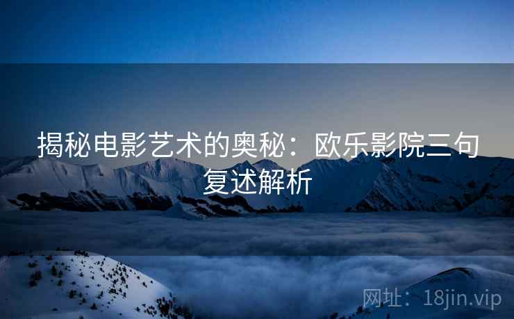 揭秘电影艺术的奥秘:欧乐影院三句复述解析 揭秘电影艺术的奥秘:欧乐影院三句复述解析