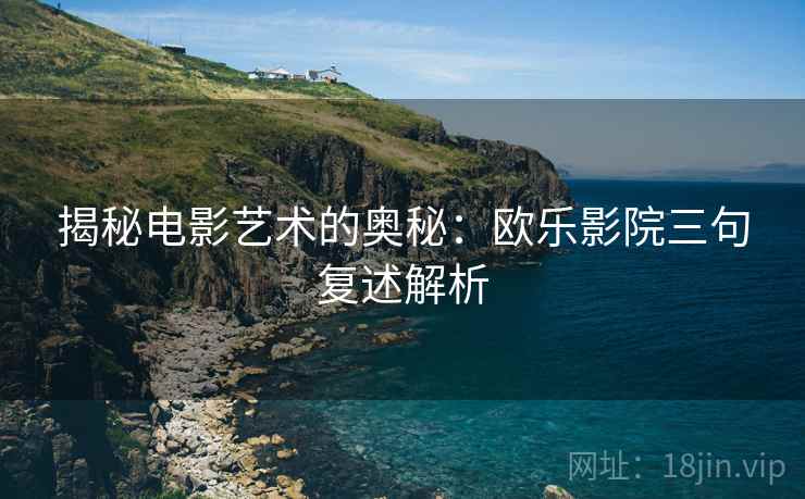 揭秘电影艺术的奥秘:欧乐影院三句复述解析 揭秘电影艺术的奥秘:欧乐影院三句复述解析