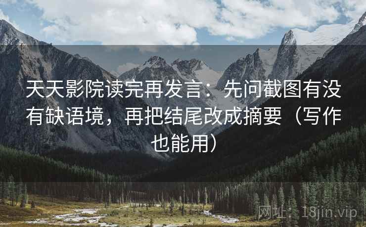 天天影院读完再发言:先问截图有没有缺语境,再把结尾改成摘要(写作也能用) 天天影院读完再发言:先问截图有没有缺语境,再把结尾改成摘要(写作也能用)