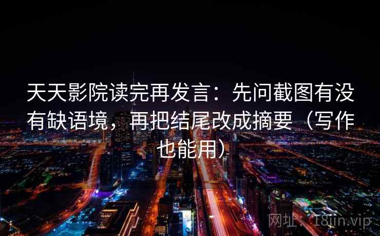 天天影院读完再发言:先问截图有没有缺语境,再把结尾改成摘要(写作也能用) 天天影院读完再发言:先问截图有没有缺语境,再把结尾改成摘要(写作也能用)