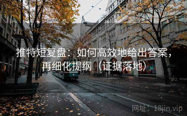 推特短复盘:如何高效地给出答案,再细化提纲(证据落地) 推特短复盘:如何高效地给出答案,再细化提纲(证据落地)