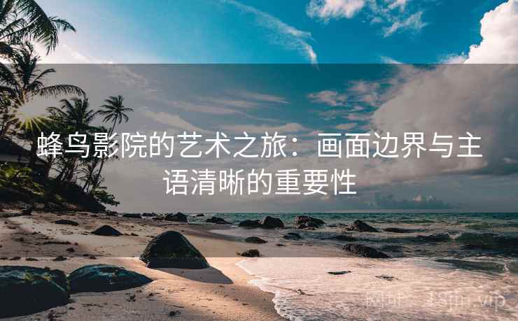 蜂鸟影院的艺术之旅:画面边界与主语清晰的重要性 蜂鸟影院的艺术之旅:画面边界与主语清晰的重要性