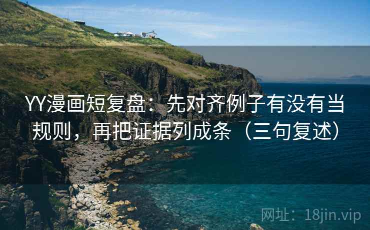 YY漫画短复盘:先对齐例子有没有当规则,再把证据列成条(三句复述) YY漫画短复盘:先对齐例子有没有当规则,再把证据列成条(三句复述)