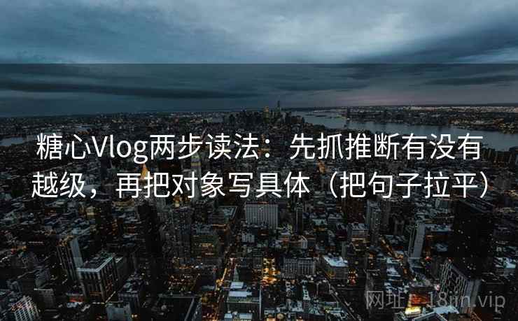 糖心Vlog两步读法:先抓推断有没有越级,再把对象写具体(把句子拉平) 糖心Vlog两步读法:先抓推断有没有越级,再把对象写具体(把句子拉平)