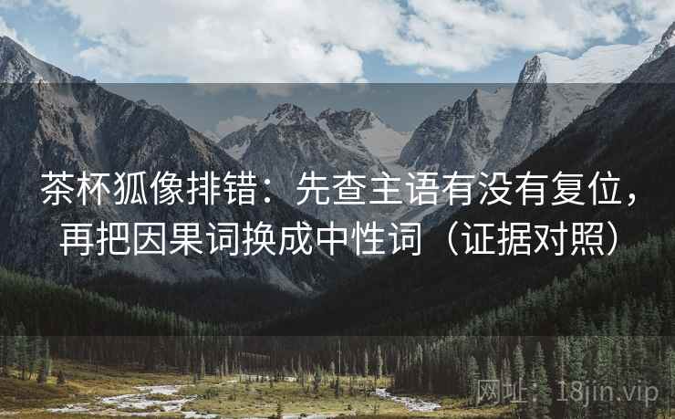 茶杯狐像排错:先查主语有没有复位,再把因果词换成中性词(证据对照) 茶杯狐像排错:先查主语有没有复位,再把因果词换成中性词(证据对照)