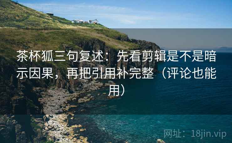 茶杯狐三句复述:先看剪辑是不是暗示因果,再把引用补完整(评论也能用) 茶杯狐三句复述:先看剪辑是不是暗示因果,再把引用补完整(评论也能用)