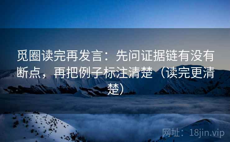 觅圈读完再发言:先问证据链有没有断点,再把例子标注清楚(读完更清楚) 觅圈读完再发言:先问证据链有没有断点,再把例子标注清楚(读完更清楚)