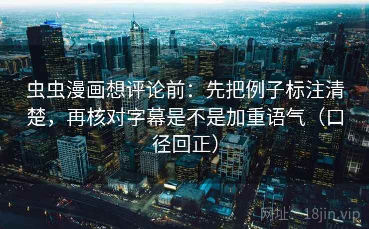 虫虫漫画想评论前:先把例子标注清楚,再核对字幕是不是加重语气(口径回正) 虫虫漫画想评论前:先把例子标注清楚,再核对字幕是不是加重语气(口径回正)