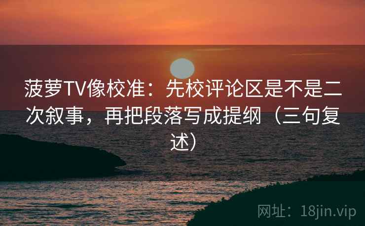 菠萝TV像校准:先校评论区是不是二次叙事,再把段落写成提纲(三句复述) 菠萝TV像校准:先校评论区是不是二次叙事,再把段落写成提纲(三句复述)