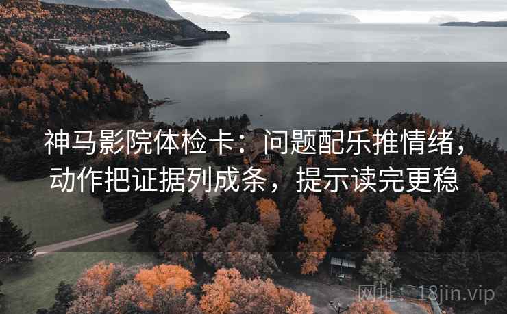 神马影院体检卡:问题配乐推情绪,动作把证据列成条,提示读完更稳 神马影院体检卡:问题配乐推情绪,动作把证据列成条,提示读完更稳