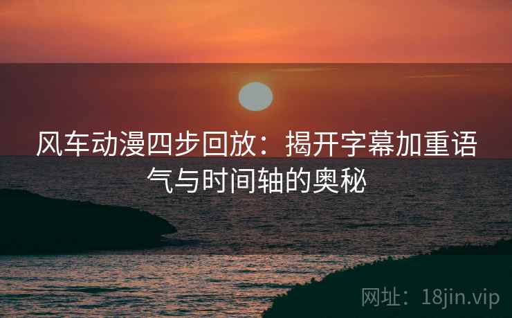 风车动漫四步回放:揭开字幕加重语气与时间轴的奥秘 风车动漫四步回放:揭开字幕加重语气与时间轴的奥秘