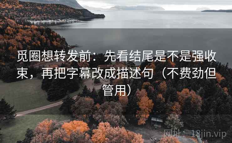 觅圈想转发前:先看结尾是不是强收束,再把字幕改成描述句(不费劲但管用) 觅圈想转发前:先看结尾是不是强收束,再把字幕改成描述句(不费劲但管用)