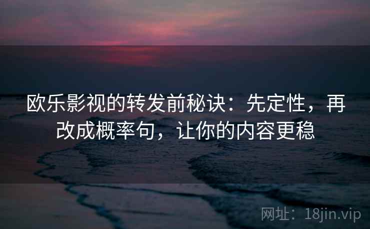 欧乐影视的转发前秘诀:先定性,再改成概率句,让你的内容更稳 欧乐影视的转发前秘诀:先定性,再改成概率句,让你的内容更稳