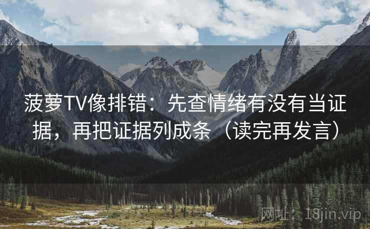 菠萝TV像排错:先查情绪有没有当证据,再把证据列成条(读完再发言) 菠萝TV像排错:先查情绪有没有当证据,再把证据列成条(读完再发言)