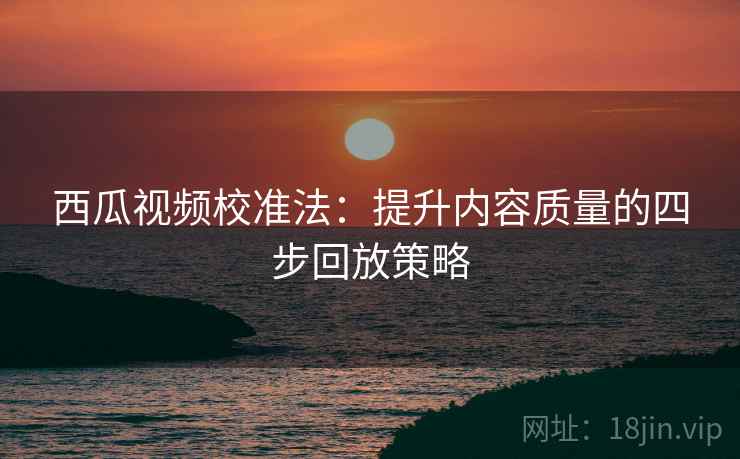 西瓜视频校准法:提升内容质量的四步回放策略 西瓜视频校准法:提升内容质量的四步回放策略