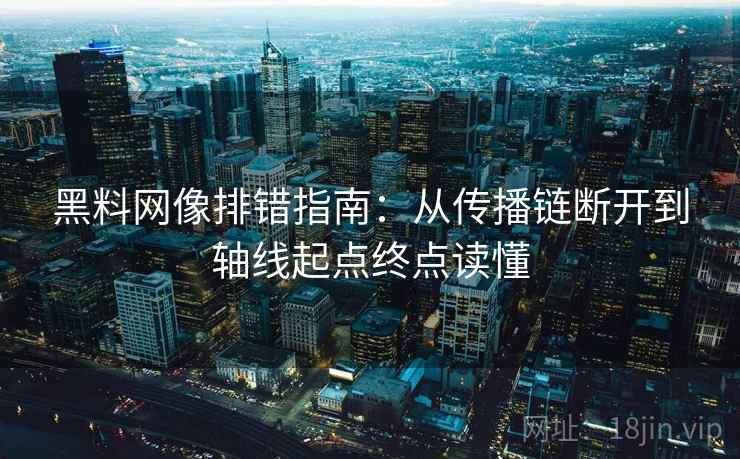 黑料网像排错指南:从传播链断开到轴线起点终点读懂 黑料网像排错指南:从传播链断开到轴线起点终点读懂