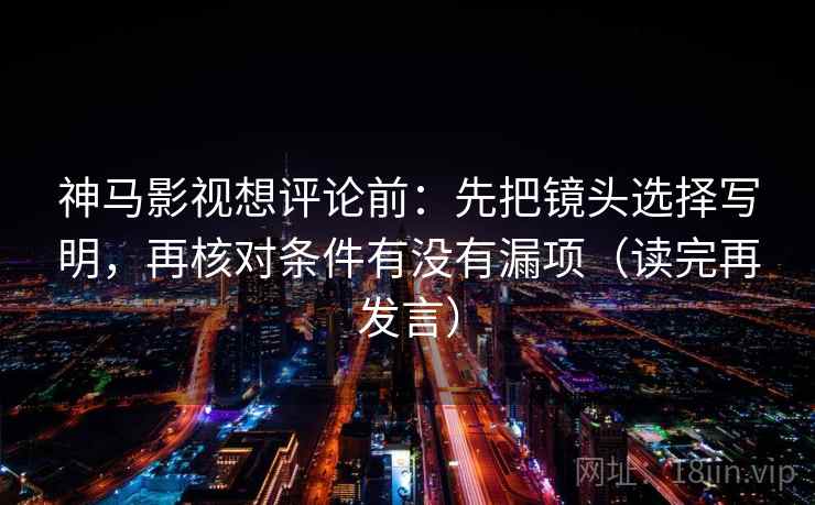 神马影视想评论前:先把镜头选择写明,再核对条件有没有漏项(读完再发言) 神马影视想评论前:先把镜头选择写明,再核对条件有没有漏项(读完再发言)