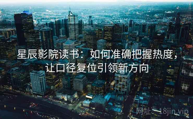 星辰影院读书:如何准确把握热度,让口径复位引领新方向 星辰影院读书:如何准确把握热度,让口径复位引领新方向
