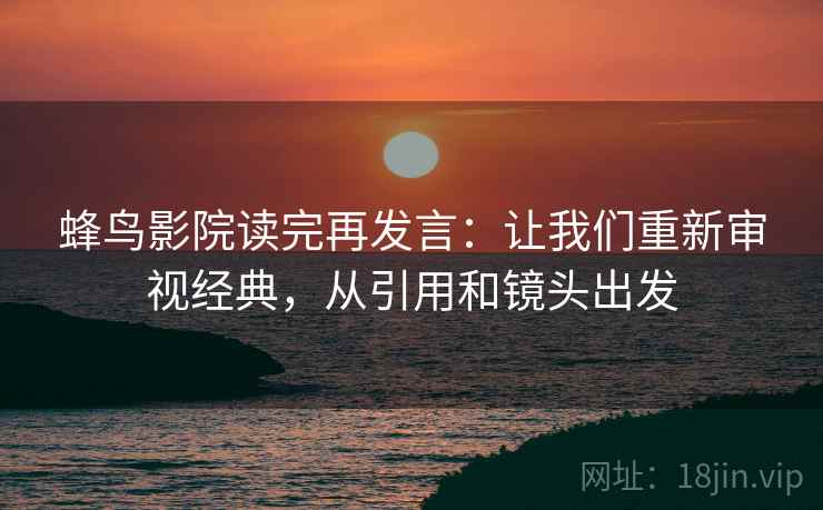 蜂鸟影院读完再发言:让我们重新审视经典,从引用和镜头出发 蜂鸟影院读完再发言:让我们重新审视经典,从引用和镜头出发
