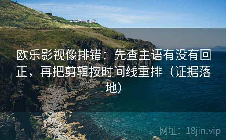 欧乐影视像排错:先查主语有没有回正,再把剪辑按时间线重排(证据落地) 欧乐影视像排错:先查主语有没有回正,再把剪辑按时间线重排(证据落地)