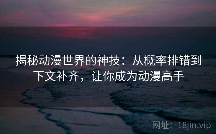 揭秘动漫世界的神技:从概率排错到下文补齐,让你成为动漫高手 揭秘动漫世界的神技:从概率排错到下文补齐,让你成为动漫高手