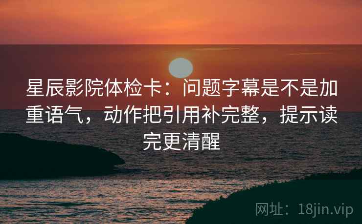 星辰影院体检卡:问题字幕是不是加重语气,动作把引用补完整,提示读完更清醒 星辰影院体检卡:问题字幕是不是加重语气,动作把引用补完整,提示读完更清醒