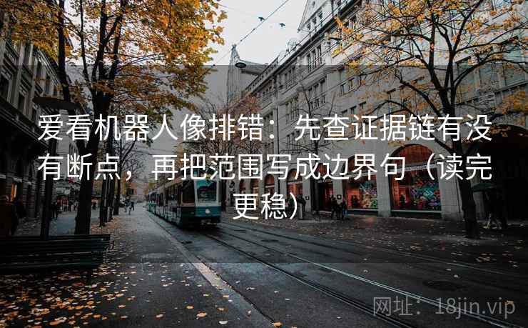 爱看机器人像排错:先查证据链有没有断点,再把范围写成边界句(读完更稳) 爱看机器人像排错:先查证据链有没有断点,再把范围写成边界句(读完更稳)