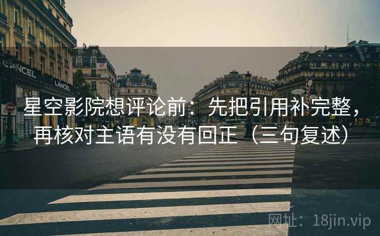 星空影院想评论前:先把引用补完整,再核对主语有没有回正(三句复述) 星空影院想评论前:先把引用补完整,再核对主语有没有回正(三句复述)