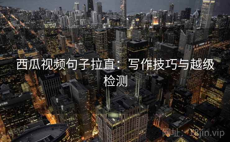 西瓜视频句子拉直:写作技巧与越级检测 西瓜视频句子拉直:写作技巧与越级检测