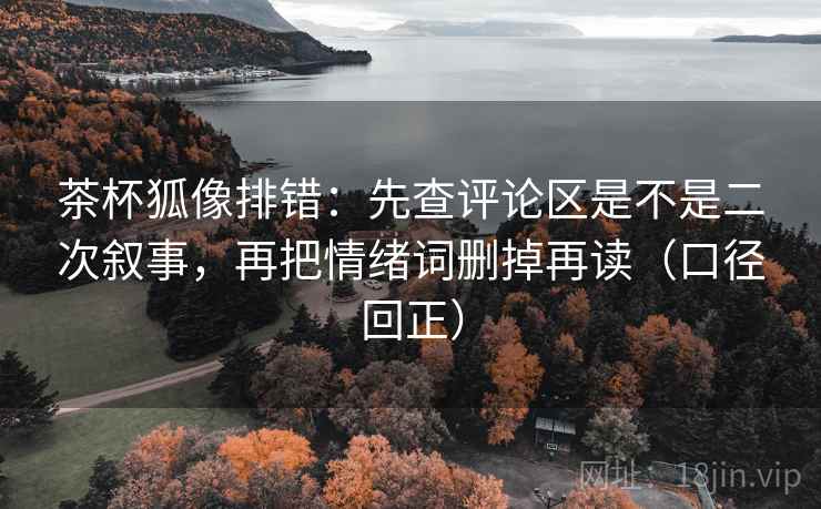 茶杯狐像排错:先查评论区是不是二次叙事,再把情绪词删掉再读(口径回正) 茶杯狐像排错:先查评论区是不是二次叙事,再把情绪词删掉再读(口径回正)