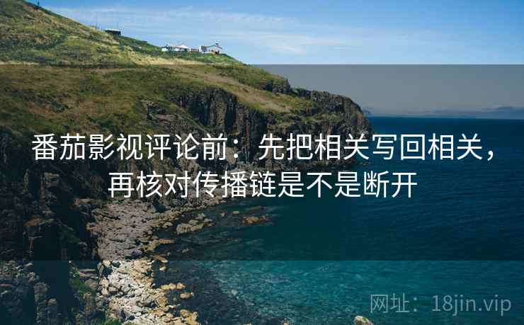 番茄影视评论前:先把相关写回相关,再核对传播链是不是断开 番茄影视评论前:先把相关写回相关,再核对传播链是不是断开