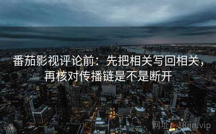 番茄影视评论前:先把相关写回相关,再核对传播链是不是断开 番茄影视评论前:先把相关写回相关,再核对传播链是不是断开