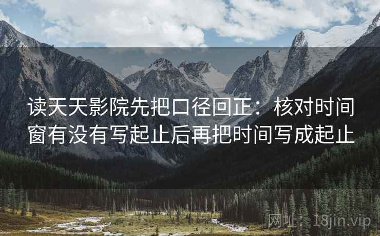 读天天影院先把口径回正:核对时间窗有没有写起止后再把时间写成起止 读天天影院先把口径回正:核对时间窗有没有写起止后再把时间写成起止