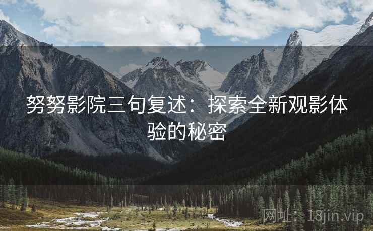 努努影院三句复述:探索全新观影体验的秘密 努努影院三句复述:探索全新观影体验的秘密