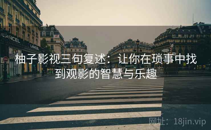 柚子影视三句复述:让你在琐事中找到观影的智慧与乐趣 柚子影视三句复述:让你在琐事中找到观影的智慧与乐趣