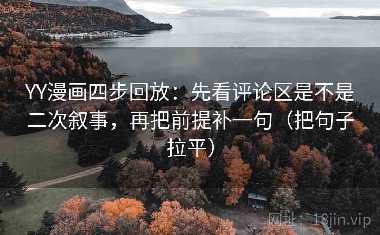 YY漫画四步回放:先看评论区是不是二次叙事,再把前提补一句(把句子拉平) YY漫画四步回放:先看评论区是不是二次叙事,再把前提补一句(把句子拉平)